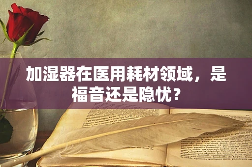 加湿器在医用耗材领域，是福音还是隐忧？