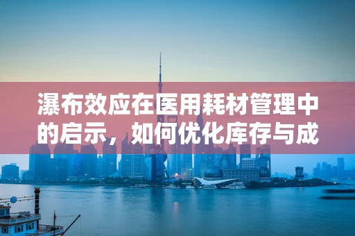 瀑布效应在医用耗材管理中的启示，如何优化库存与成本控制？