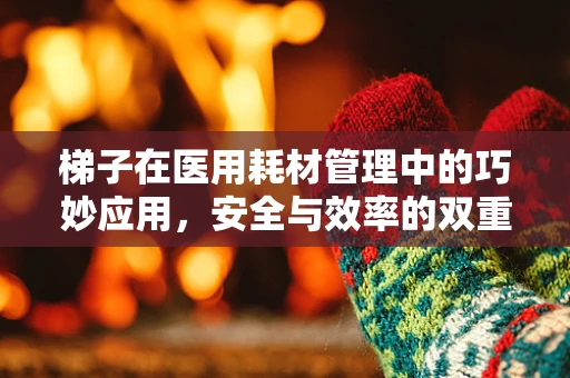 梯子在医用耗材管理中的巧妙应用，安全与效率的双重保障