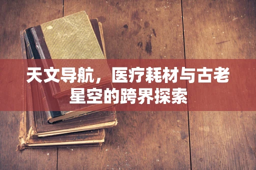 天文导航，医疗耗材与古老星空的跨界探索