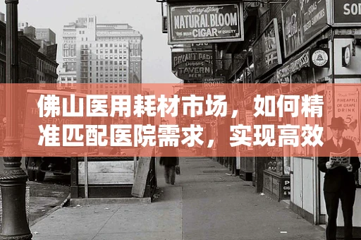 佛山医用耗材市场，如何精准匹配医院需求，实现高效供应？