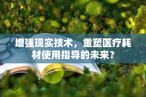 增强现实技术，重塑医疗耗材使用指导的未来？