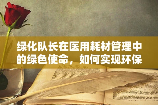 绿化队长在医用耗材管理中的绿色使命，如何实现环保与效率的双重提升？