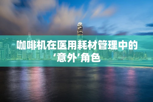 咖啡机在医用耗材管理中的‘意外’角色