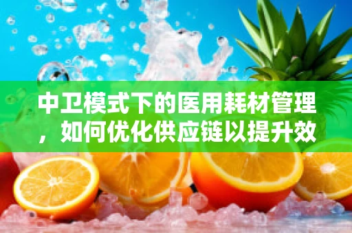中卫模式下的医用耗材管理，如何优化供应链以提升效率？