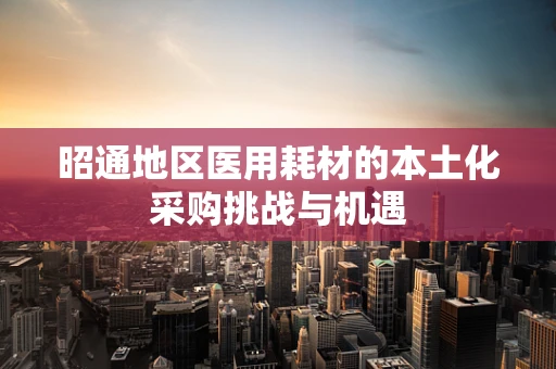 昭通地区医用耗材的本土化采购挑战与机遇