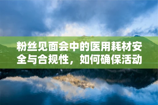 粉丝见面会中的医用耗材安全与合规性，如何确保活动无忧？