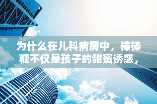 为什么在儿科病房中，棒棒糖不仅是孩子的甜蜜诱惑，更是医用耗材的巧妙运用？