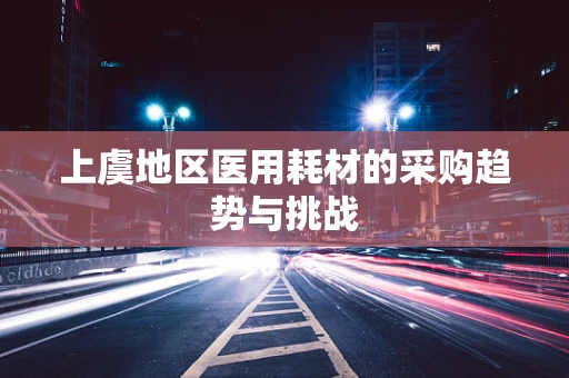 上虞地区医用耗材的采购趋势与挑战