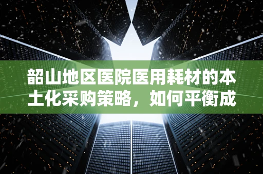 韶山地区医院医用耗材的本土化采购策略，如何平衡成本与质量？