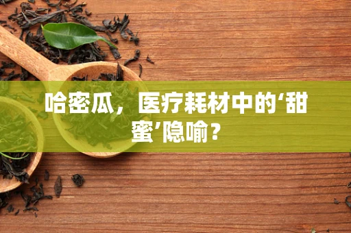 哈密瓜，医疗耗材中的‘甜蜜’隐喻？