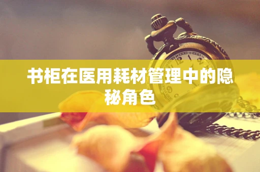 书柜在医用耗材管理中的隐秘角色
