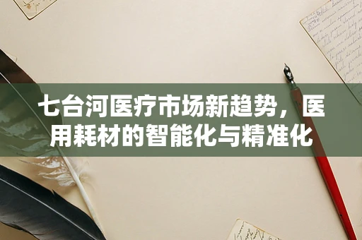 七台河医疗市场新趋势，医用耗材的智能化与精准化