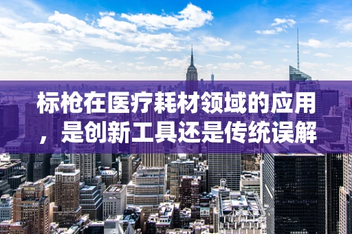 标枪在医疗耗材领域的应用，是创新工具还是传统误解？