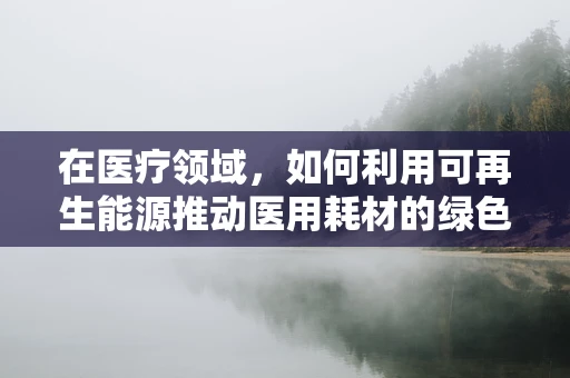 在医疗领域，如何利用可再生能源推动医用耗材的绿色转型？