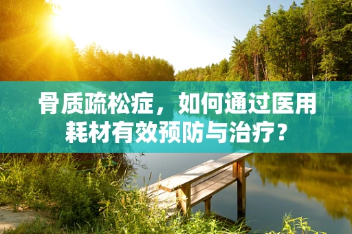 骨质疏松症，如何通过医用耗材有效预防与治疗？