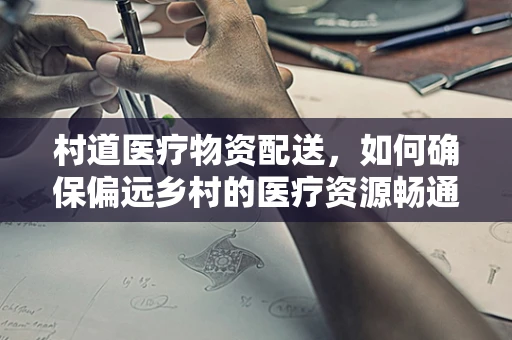 村道医疗物资配送，如何确保偏远乡村的医疗资源畅通？