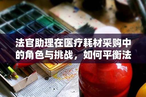 法官助理在医疗耗材采购中的角色与挑战，如何平衡法律与医疗需求？