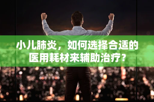 小儿肺炎，如何选择合适的医用耗材来辅助治疗？
