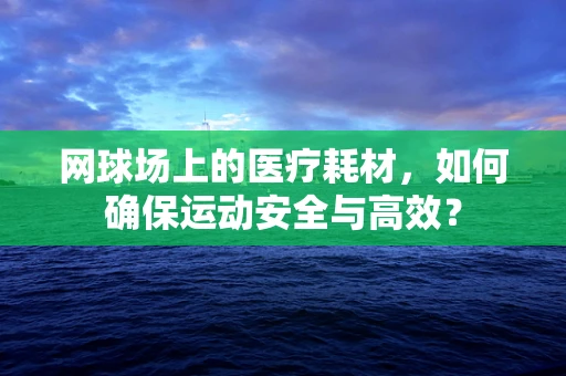 网球场上的医疗耗材，如何确保运动安全与高效？