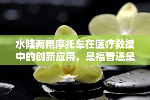 水陆两用摩托车在医疗救援中的创新应用，是福音还是挑战？