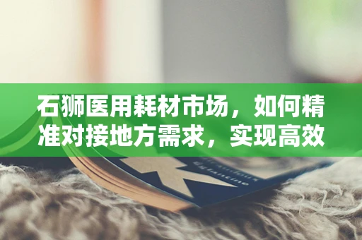 石狮医用耗材市场，如何精准对接地方需求，实现高效供给？