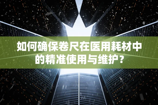 如何确保卷尺在医用耗材中的精准使用与维护？