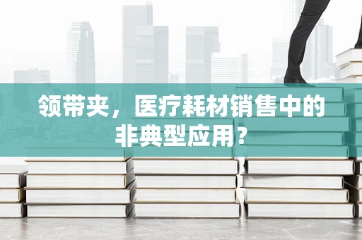 领带夹，医疗耗材销售中的非典型应用？