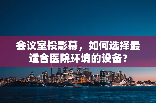 会议室投影幕，如何选择最适合医院环境的设备？