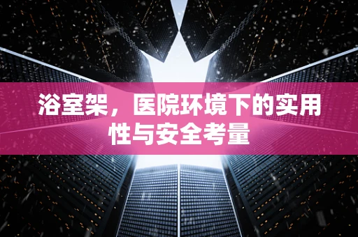 浴室架，医院环境下的实用性与安全考量