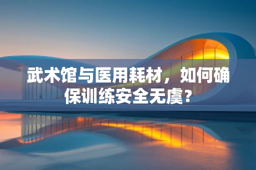武术馆与医用耗材，如何确保训练安全无虞？