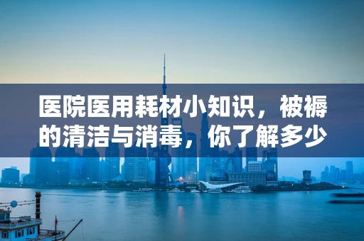 医院医用耗材小知识，被褥的清洁与消毒，你了解多少？