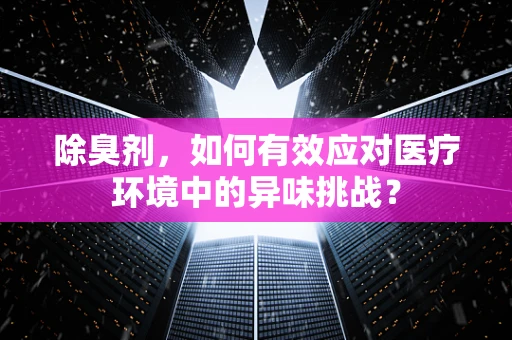 除臭剂，如何有效应对医疗环境中的异味挑战？