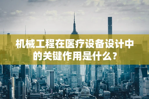 机械工程在医疗设备设计中的关键作用是什么？