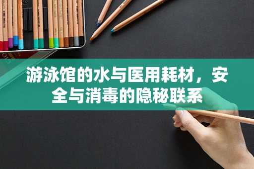 游泳馆的水与医用耗材，安全与消毒的隐秘联系