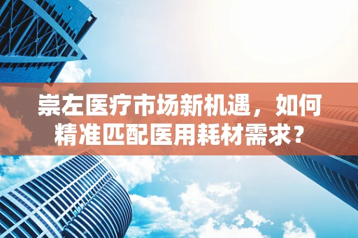 崇左医疗市场新机遇，如何精准匹配医用耗材需求？