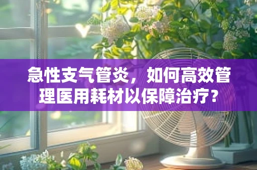 急性支气管炎，如何高效管理医用耗材以保障治疗？