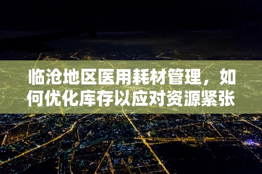 临沧地区医用耗材管理，如何优化库存以应对资源紧张挑战？