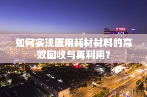 如何实现医用耗材材料的高效回收与再利用？