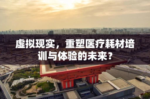 虚拟现实，重塑医疗耗材培训与体验的未来？