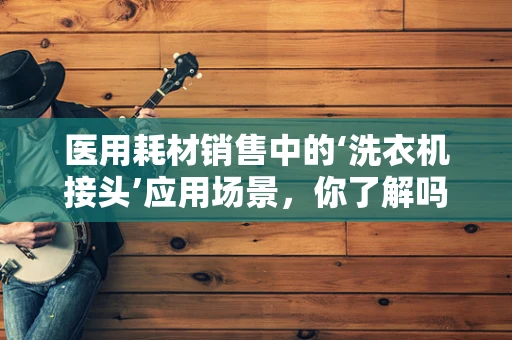医用耗材销售中的‘洗衣机接头’应用场景，你了解吗？