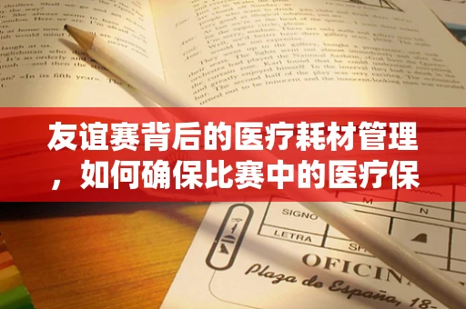 友谊赛背后的医疗耗材管理，如何确保比赛中的医疗保障既高效又安全？