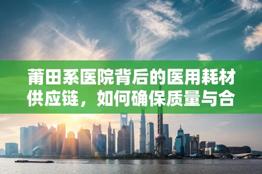 莆田系医院背后的医用耗材供应链，如何确保质量与合规？