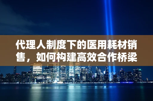代理人制度下的医用耗材销售，如何构建高效合作桥梁？