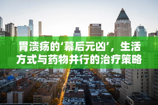 胃溃疡的‘幕后元凶’，生活方式与药物并行的治疗策略