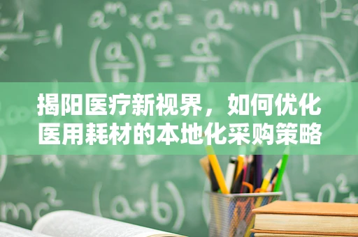 揭阳医疗新视界，如何优化医用耗材的本地化采购策略？