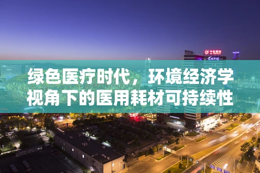 绿色医疗时代，环境经济学视角下的医用耗材可持续性策略
