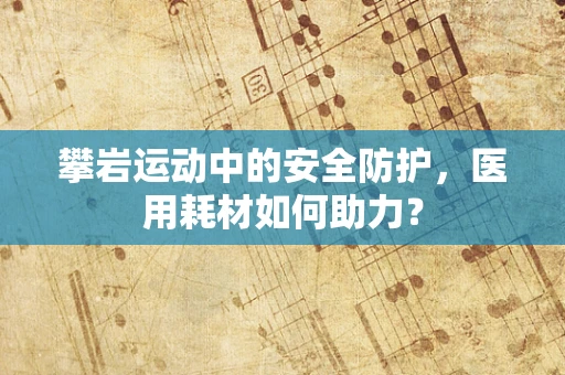 攀岩运动中的安全防护，医用耗材如何助力？