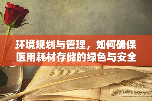 环境规划与管理，如何确保医用耗材存储的绿色与安全？