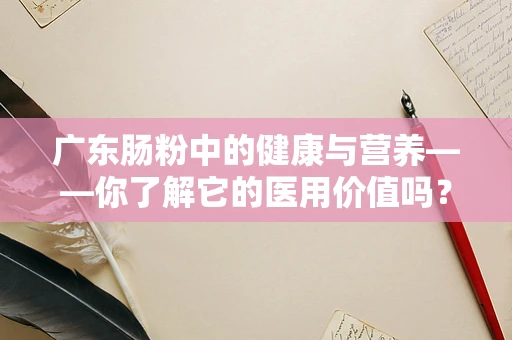 广东肠粉中的健康与营养——你了解它的医用价值吗？